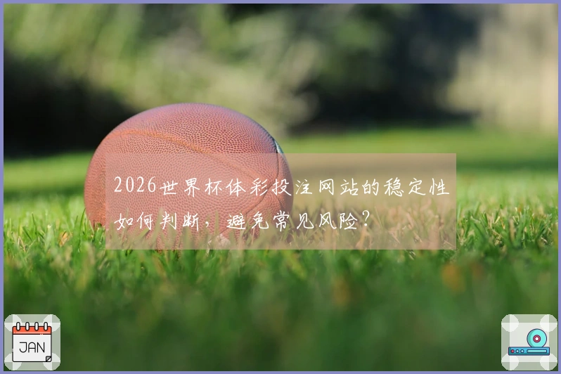 2026世界杯体彩投注网站的稳定性如何判断，避免常见风险？