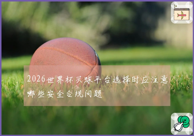 2026世界杯买球平台选择时应注意哪些安全合规问题