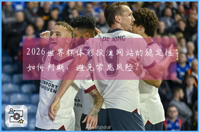 2026世界杯体彩投注网站的稳定性如何判断，避免常见风险？