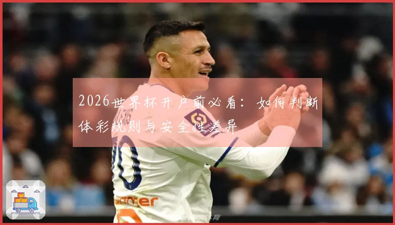 2026世界杯开户前必看：如何判断体彩规则与安全性差异