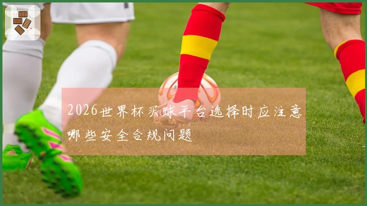 2026世界杯买球平台选择时应注意哪些安全合规问题