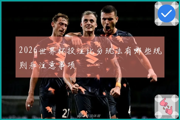 2026世界杯投注比分玩法有哪些规则和注意事项