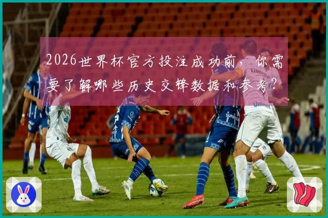 2026世界杯官方投注成功前，你需要了解哪些历史交锋数据和参考？