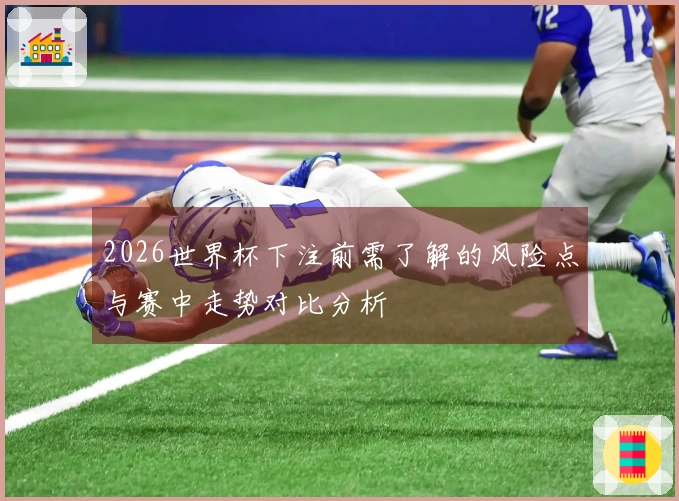 2026世界杯下注前需了解的风险点与赛中走势对比分析