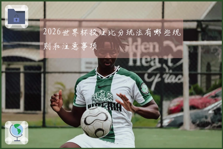 2026世界杯投注比分玩法有哪些规则和注意事项