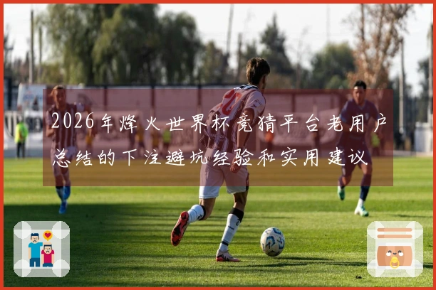 2026年烽火世界杯竞猜平台老用户总结的下注避坑经验和实用建议