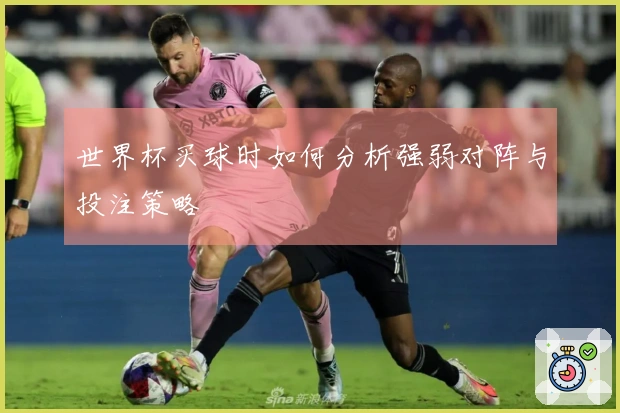 世界杯买球时如何分析强弱对阵与投注策略